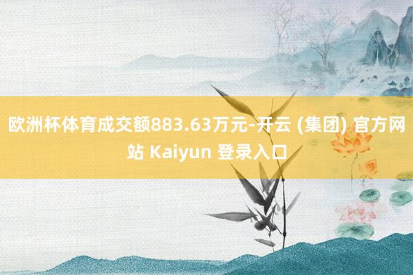 欧洲杯体育成交额883.63万元-开云 (集团) 官方网站 Kaiyun 登录入口