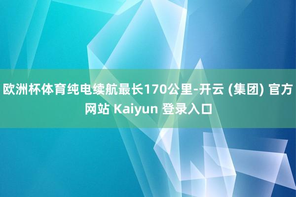 欧洲杯体育纯电续航最长170公里-开云 (集团) 官方网站 Kaiyun 登录入口