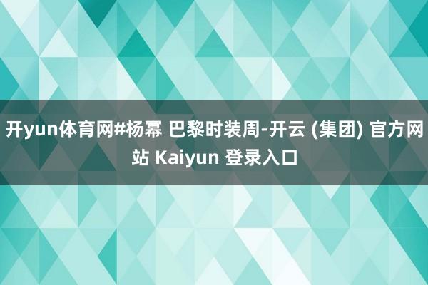 开yun体育网#杨幂 巴黎时装周-开云 (集团) 官方网站 Kaiyun 登录入口