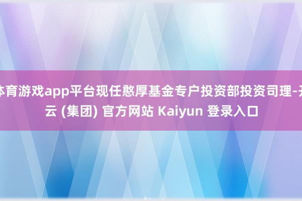 体育游戏app平台现任憨厚基金专户投资部投资司理-开云 (集团) 官方网站 Kaiyun 登录入口