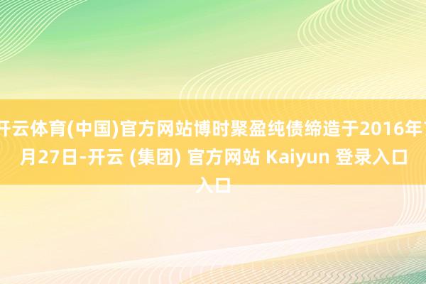 开云体育(中国)官方网站博时聚盈纯债缔造于2016年7月27日-开云 (集团) 官方网站 Kaiyun 登录入口