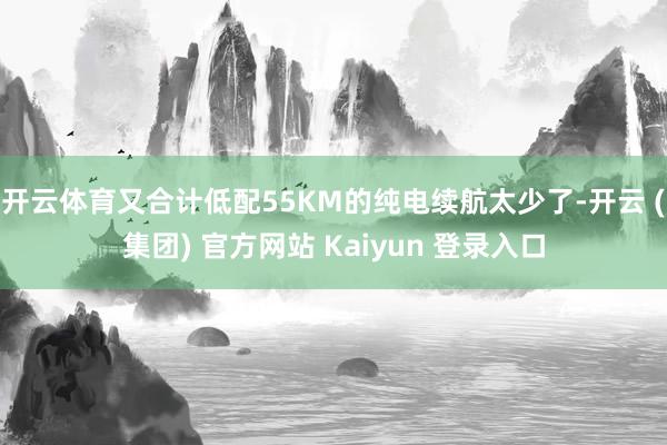 开云体育又合计低配55KM的纯电续航太少了-开云 (集团) 官方网站 Kaiyun 登录入口