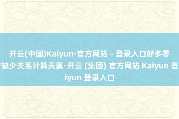 开云(中国)Kaiyun·官方网站 - 登录入口好多零卖药店缺少关系计算天禀-开云 (集团) 官方网站 Kaiyun 登录入口