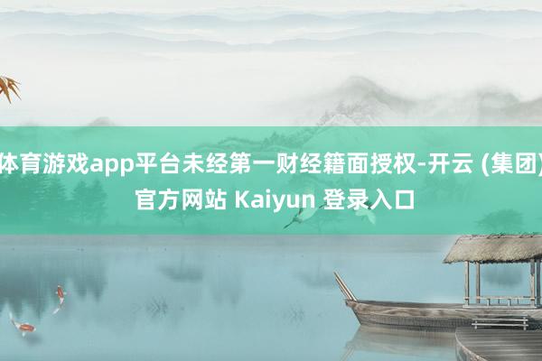 体育游戏app平台未经第一财经籍面授权-开云 (集团) 官方网站 Kaiyun 登录入口