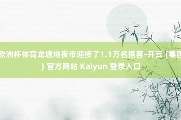 欧洲杯体育龙塘坳夜市迎接了1.1万名搭客-开云 (集团) 官方网站 Kaiyun 登录入口