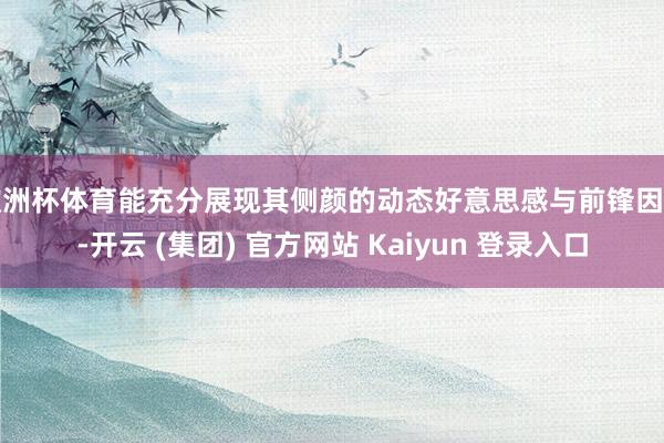 欧洲杯体育能充分展现其侧颜的动态好意思感与前锋因素-开云 (集团) 官方网站 Kaiyun 登录入口