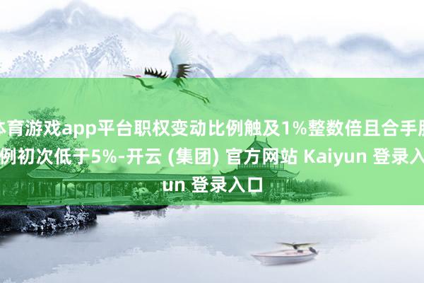 体育游戏app平台职权变动比例触及1%整数倍且合手股比例初次低于5%-开云 (集团) 官方网站 Kaiyun 登录入口
