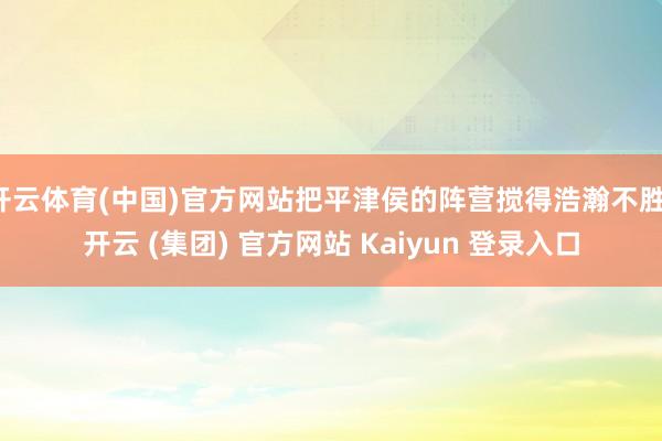 开云体育(中国)官方网站把平津侯的阵营搅得浩瀚不胜-开云 (集团) 官方网站 Kaiyun 登录入口