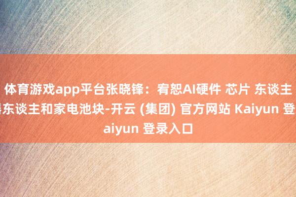 体育游戏app平台张晓锋：宥恕AI硬件 芯片 东谈主形机器东谈主和家电池块-开云 (集团) 官方网站 Kaiyun 登录入口