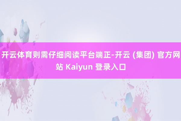 开云体育则需仔细阅读平台端正-开云 (集团) 官方网站 Kaiyun 登录入口