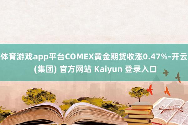 体育游戏app平台COMEX黄金期货收涨0.47%-开云 (集团) 官方网站 Kaiyun 登录入口