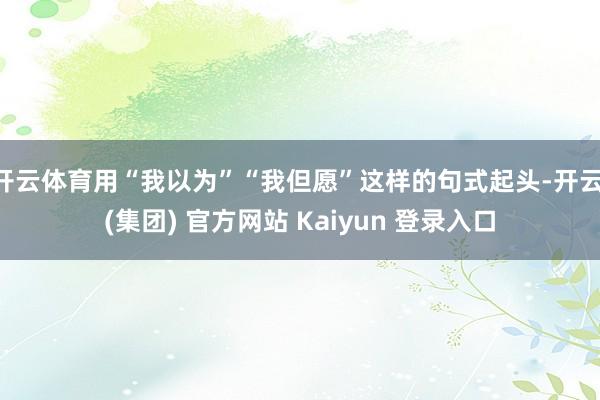开云体育用“我以为”“我但愿”这样的句式起头-开云 (集团) 官方网站 Kaiyun 登录入口