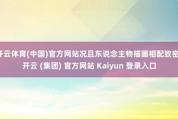 开云体育(中国)官方网站况且东说念主物描画相配致密-开云 (集团) 官方网站 Kaiyun 登录入口