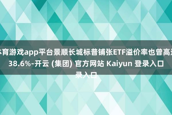 体育游戏app平台景顺长城标普铺张ETF溢价率也曾高达38.6%-开云 (集团) 官方网站 Kaiyun 登录入口
