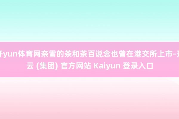 开yun体育网奈雪的茶和茶百说念也曾在港交所上市-开云 (集团) 官方网站 Kaiyun 登录入口