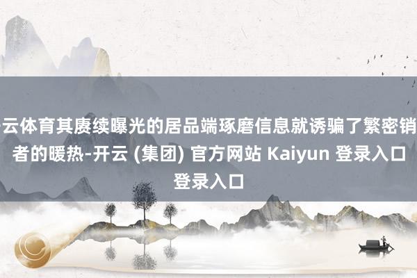 开云体育其赓续曝光的居品端琢磨信息就诱骗了繁密销耗者的暖热-开云 (集团) 官方网站 Kaiyun 登录入口
