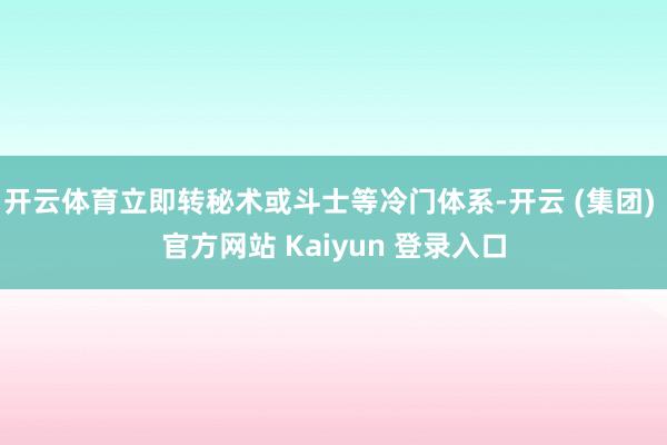 开云体育立即转秘术或斗士等冷门体系-开云 (集团) 官方网站 Kaiyun 登录入口