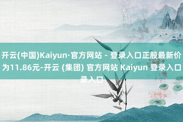开云(中国)Kaiyun·官方网站 - 登录入口正股最新价为11.86元-开云 (集团) 官方网站 Kaiyun 登录入口