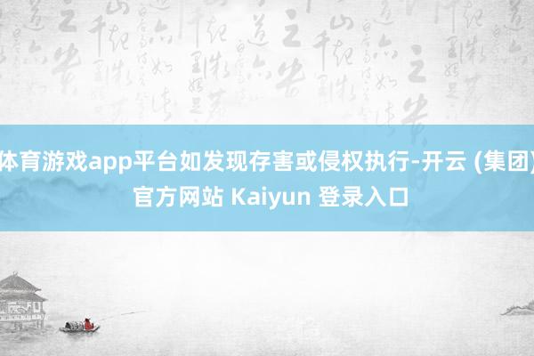 体育游戏app平台如发现存害或侵权执行-开云 (集团) 官方网站 Kaiyun 登录入口