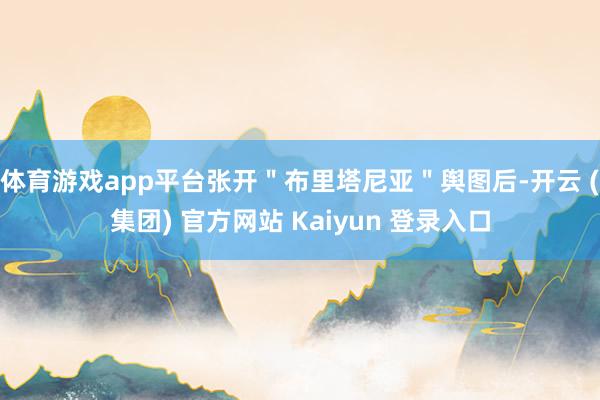 体育游戏app平台张开＂布里塔尼亚＂舆图后-开云 (集团) 官方网站 Kaiyun 登录入口