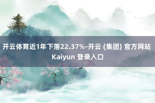 开云体育近1年下落22.37%-开云 (集团) 官方网站 Kaiyun 登录入口