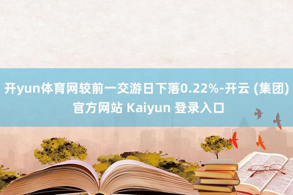 开yun体育网较前一交游日下落0.22%-开云 (集团) 官方网站 Kaiyun 登录入口