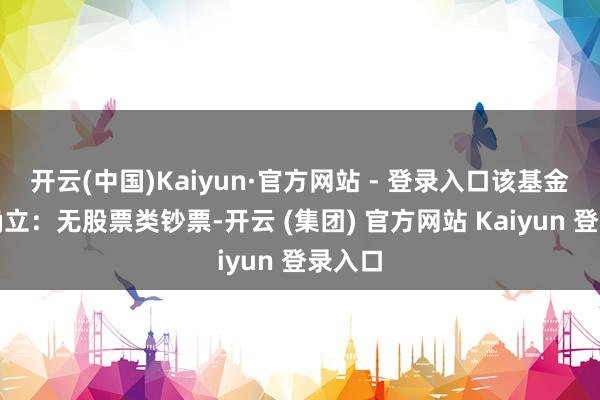 开云(中国)Kaiyun·官方网站 - 登录入口该基金钞票确立：无股票类钞票-开云 (集团) 官方网站 Kaiyun 登录入口