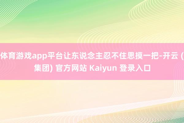 体育游戏app平台让东说念主忍不住思摸一把-开云 (集团) 官方网站 Kaiyun 登录入口