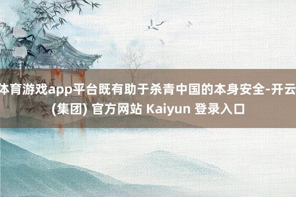 体育游戏app平台既有助于杀青中国的本身安全-开云 (集团) 官方网站 Kaiyun 登录入口