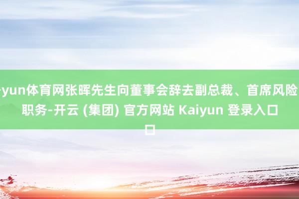 开yun体育网张晖先生向董事会辞去副总裁、首席风险官职务-开云 (集团) 官方网站 Kaiyun 登录入口