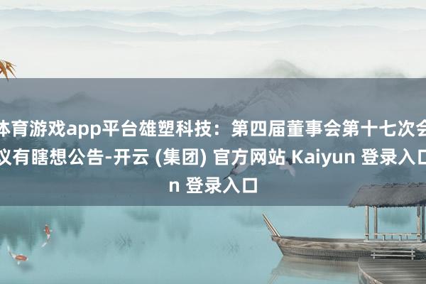 体育游戏app平台雄塑科技：第四届董事会第十七次会议有瞎想公告-开云 (集团) 官方网站 Kaiyun 登录入口