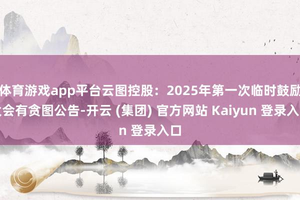 体育游戏app平台云图控股：2025年第一次临时鼓励大会有贪图公告-开云 (集团) 官方网站 Kaiyun 登录入口
