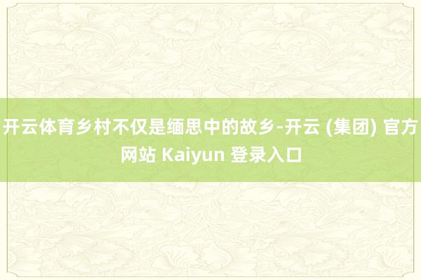 开云体育乡村不仅是缅思中的故乡-开云 (集团) 官方网站 Kaiyun 登录入口