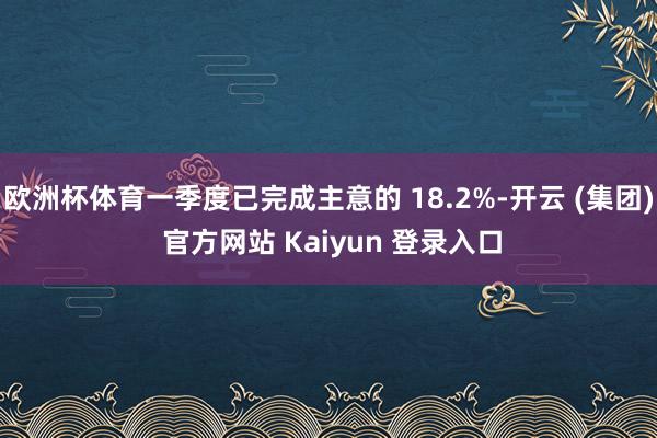 欧洲杯体育一季度已完成主意的 18.2%-开云 (集团) 官方网站 Kaiyun 登录入口