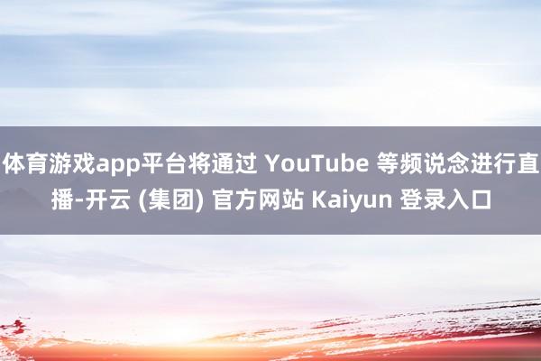 体育游戏app平台将通过 YouTube 等频说念进行直播-开云 (集团) 官方网站 Kaiyun 登录入口