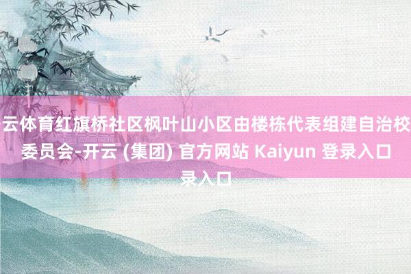 开云体育红旗桥社区枫叶山小区由楼栋代表组建自治校阅委员会-开云 (集团) 官方网站 Kaiyun 登录入口
