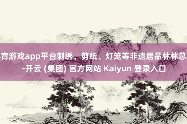 体育游戏app平台刺绣、剪纸、灯笼等非遗居品林林总总-开云 (集团) 官方网站 Kaiyun 登录入口