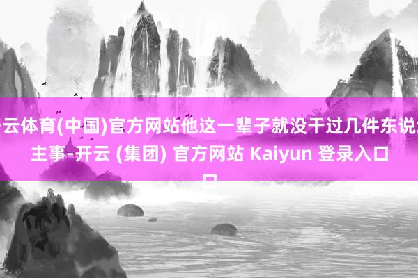 开云体育(中国)官方网站他这一辈子就没干过几件东说念主事-开云 (集团) 官方网站 Kaiyun 登录入口