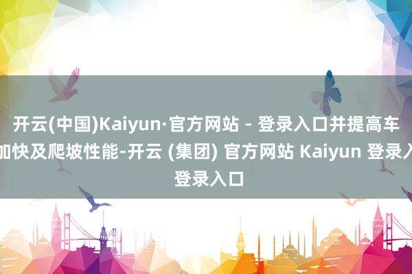 开云(中国)Kaiyun·官方网站 - 登录入口并提高车辆加快及爬坡性能-开云 (集团) 官方网站 Kaiyun 登录入口