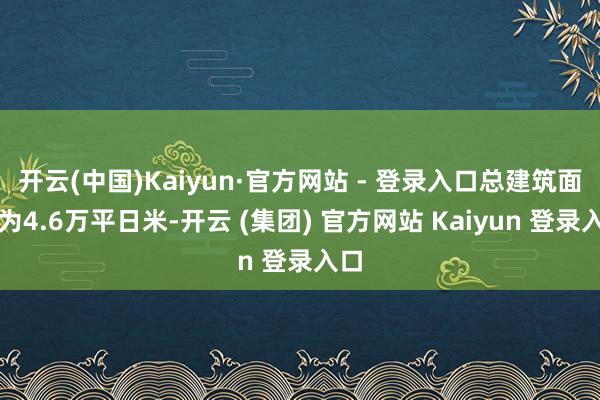 开云(中国)Kaiyun·官方网站 - 登录入口总建筑面积为4.6万平日米-开云 (集团) 官方网站 Kaiyun 登录入口