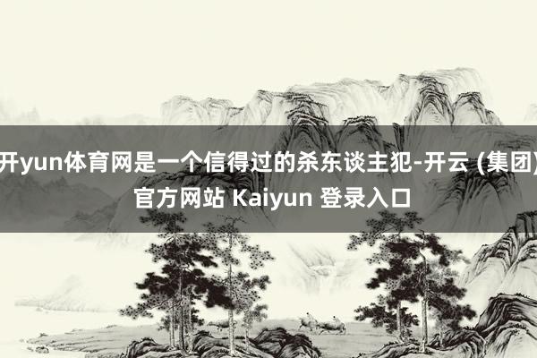 开yun体育网是一个信得过的杀东谈主犯-开云 (集团) 官方网站 Kaiyun 登录入口