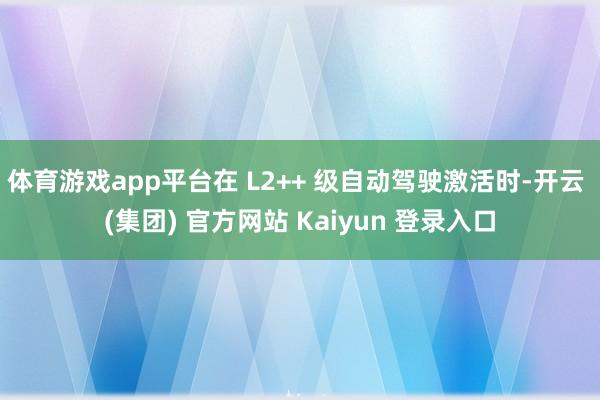 体育游戏app平台在 L2++ 级自动驾驶激活时-开云 (集团) 官方网站 Kaiyun 登录入口