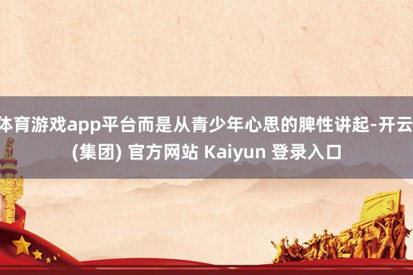 体育游戏app平台而是从青少年心思的脾性讲起-开云 (集团) 官方网站 Kaiyun 登录入口