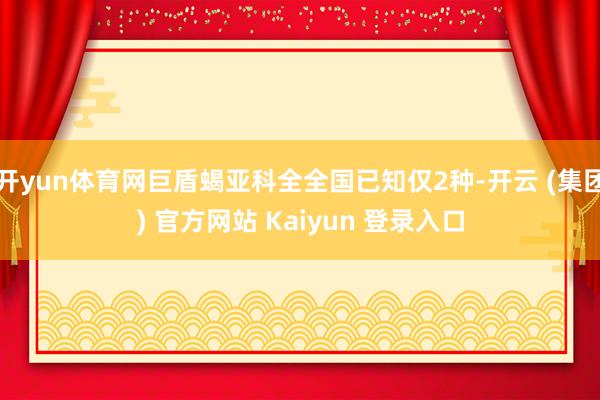 开yun体育网巨盾蝎亚科全全国已知仅2种-开云 (集团) 官方网站 Kaiyun 登录入口