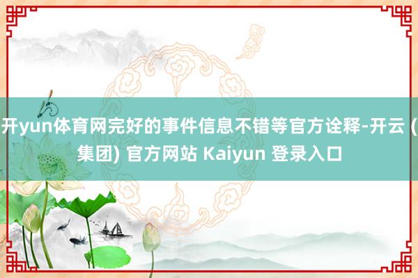 开yun体育网完好的事件信息不错等官方诠释-开云 (集团) 官方网站 Kaiyun 登录入口
