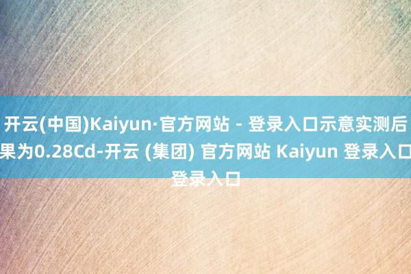 开云(中国)Kaiyun·官方网站 - 登录入口示意实测后果为0.28Cd-开云 (集团) 官方网站 Kaiyun 登录入口