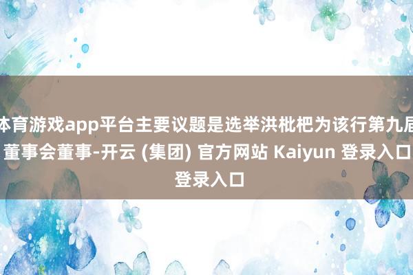 体育游戏app平台主要议题是选举洪枇杷为该行第九届董事会董事-开云 (集团) 官方网站 Kaiyun 登录入口