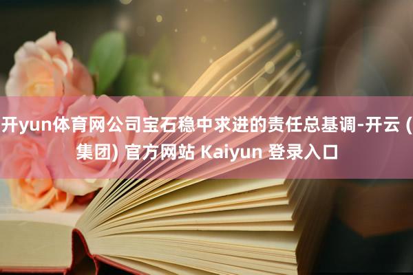开yun体育网公司宝石稳中求进的责任总基调-开云 (集团) 官方网站 Kaiyun 登录入口