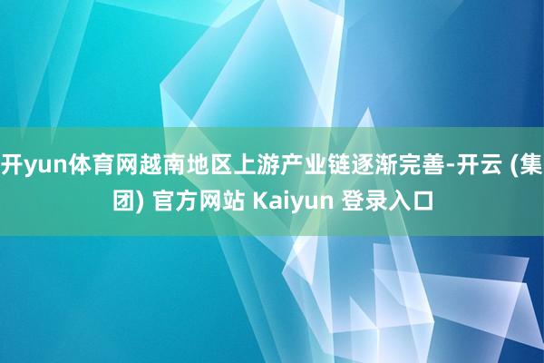 开yun体育网越南地区上游产业链逐渐完善-开云 (集团) 官方网站 Kaiyun 登录入口