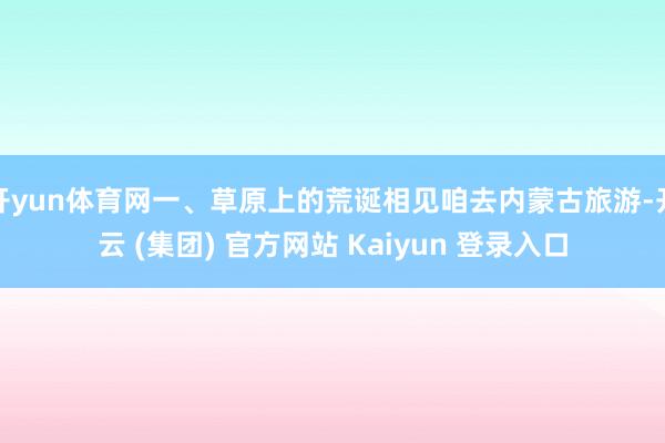 开yun体育网一、草原上的荒诞相见咱去内蒙古旅游-开云 (集团) 官方网站 Kaiyun 登录入口